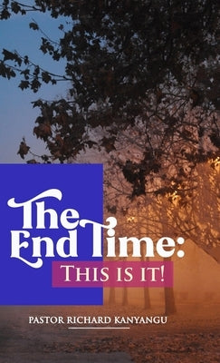 The End Time: This Is It! by Richard Kanyangu, Pastor