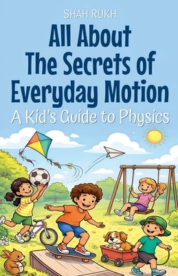 All About The Secrets of Everyday Motion: A Kid's Guide to Physics by Rukh, Shah