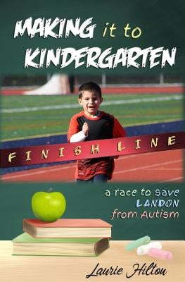 Making It to Kindergarten: A Race to Save Landon from Autism by Hilton, Laurie