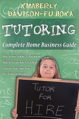 Tutoring: Complete Home Business Guide: Tutor at home, Set your own Fees, Set your own schedule, Earn more tutoring online, tuto by Davison-Fujioka, Kimberly A.