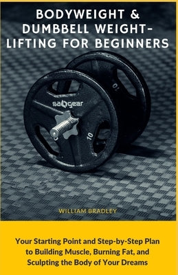 Bodyweight & Dumbbell Weightlifting for Beginners: Your Starting Point and Step-by-Step Plan to Building Muscle, Burning Fat, and Sculpting the Body o by Bradley, William