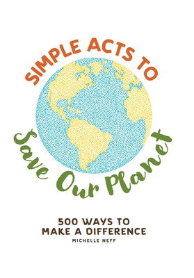 Simple Acts to Save Our Planet: 500 Ways to Make a Difference by Neff, Michelle