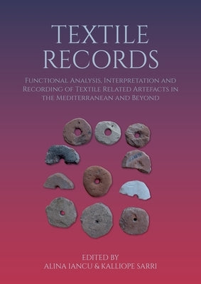 Textile Records: Functional Analysis, Interpretation and Recording of Textile Related Artefacts in the Mediterranean and Beyond by Iancu, Alina