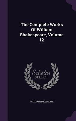 The Complete Works Of William Shakespeare, Volume 12 by Shakespeare, William