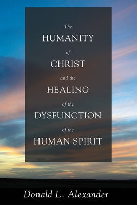 The Humanity of Christ and the Healing of the Dysfunction of the Human Spirit by Alexander, Donald L.