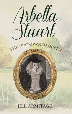 Arbella Stuart: The Uncrowned Queen by Armitage, Jill