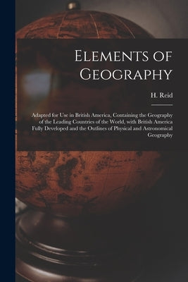 Elements of Geography [microform]: Adapted for Use in British America, Containing the Geography of the Leading Countries of the World, With British Am by Reid, H. (Hugo) 1809-1872