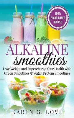 Alkaline Smoothies: Lose Weight & Supercharge Your Health with Green Smoothies and Vegan Protein Smoothies by G. Love, Karen