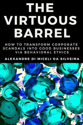 The Virtuous Barrel: How to Transform Corporate Scandals Into Good Businesses Via Behavioral Ethics by Franco Donaggio, Angela Rita