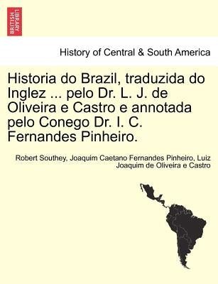 Historia Do Brazil, Traduzida Do Inglez ... Pelo Dr. L. J. de Oliveira E Castro E Annotada Pelo Conego Dr. I. C. Fernandes Pinheiro. by Southey, Robert