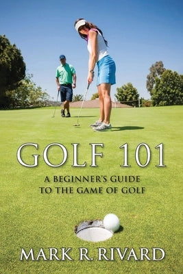 Golf 101: A Beginner's Guide to the Game of Golf by Rivard, Mark R.