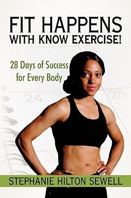 Fit Happens with Know Exercise!: 28 Days of Success for Every Body by Stephanie Hilton Sewell, Hilton Sewell