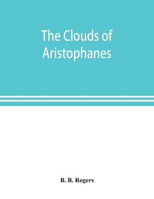 The clouds of Aristophanes. The Greek text with a translation into corresponding metres, and Original Notes by B. Rogers, B.