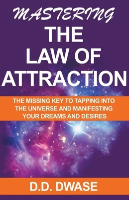 Mastering The Law of Attraction: The Missing Key To Tapping Into The Universe And Manifesting Your Dreams And Desires by Dwase, D. D.