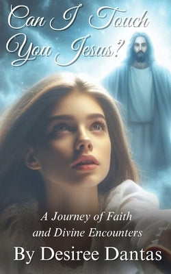 Can I Touch You Jesus?: A Journey of Faith and Divine Encounters by Dantas, Desiree