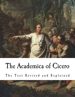 The Academica of Cicero: The Text Revised and Explained by Cicero, Marcus Tullius