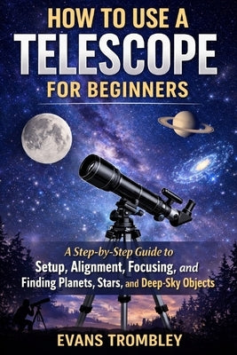 How to Use a Telescope for Beginners: A Step-by-Step Guide to Setup, Alignment, Focusing, and Finding Planets, Stars, and Deep-Sky Objects by Trombley, Evans