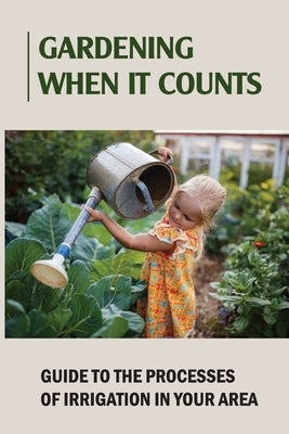 Gardening When It Counts: Guide To The Processes Of Irrigation In Your Area: Gardening Books by Radloff, Marge