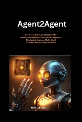 Agent2agent: Secure, Scalable, and Trustworthy Interactions Between Autonomous Agents in Distributed Systems, Multi Agent Architectures, AI Communicat by Passmore, Matthew D.