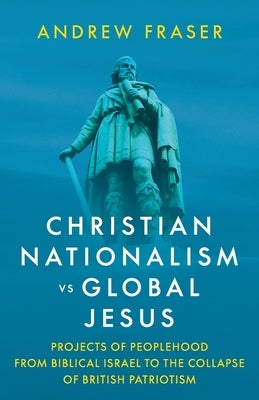 Christian Nationalism vs Global Jesus: Projects of Peoplehood from Biblical Israel to the Collapse of British Patriotism by Fraser, Andrew