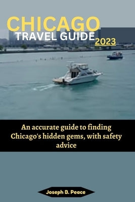 Chicago Travel Guide 2023: An accurate guide to finding Chicago's hidden gems, with safety advice by Peace, Joseph B.