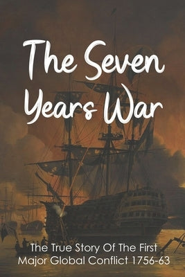 The Seven Years War: The True Story Of The First Major Global Conflict 1756-63: Why Did The Seven Years War Start by Chitrik, Curt