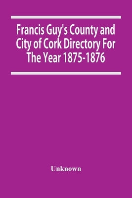 Francis Guy'S County And City Of Cork Directory For The Year 1875-1876 by Unknown