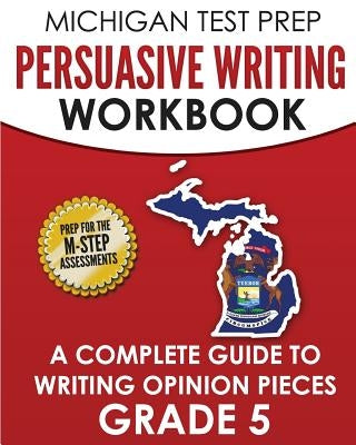 MICHIGAN TEST PREP Persuasive Writing Workbook Grade 5: A Complete Guide to Writing Opinion Pieces by Test Master Press Michigan
