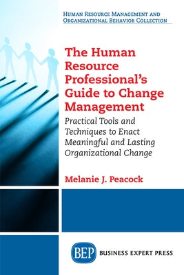 The Human Resource Professional's Guide to Change Management: Practical Tools and Techniques to Enact Meaningful and Lasting Organizational Change by Peacock, Melanie J.