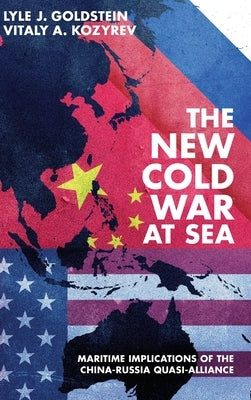 The New Cold War at Sea: Maritime Implications of the China-Russia Quasi-Alliance by Goldstein, Lyle J.