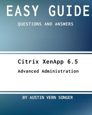 Easy Guide: Citrix Xenapp 6.5 Advanced Administration: Questions and Answers by Songer, Austin Vern