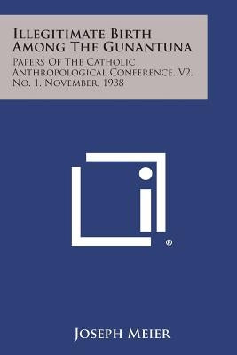 Illegitimate Birth Among the Gunantuna: Papers of the Catholic Anthropological Conference, V2, No. 1, November, 1938 by Meier, Joseph