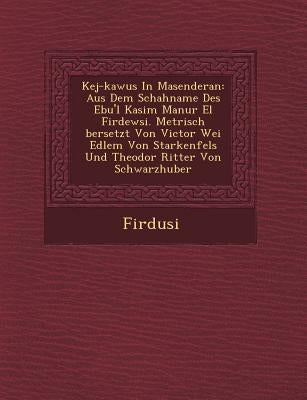 Kej-Kawus in Masenderan: Aus Dem Schahname Des Ebu'l Kasim Man Ur El Firdewsi. Metrisch Bersetzt Von Victor Wei Edlem Von Starkenfels Und Theod by Firdusi