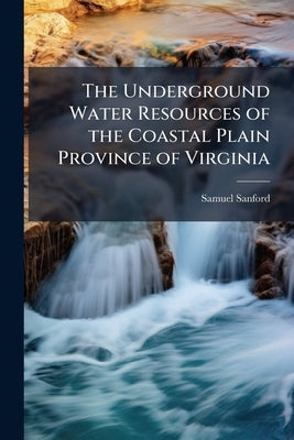 The Underground Water Resources of the Coastal Plain Province of Virginia by Sanford, Samuel