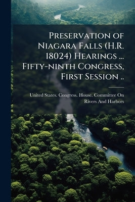 Preservation of Niagara Falls (H.R. 18024) Hearings ... Fifty-ninth Congress, First Session .. by United States Congress House Committe