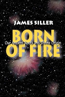 Born of Fire: Our Ancient Roots and Divine Origin by Siller, James F.