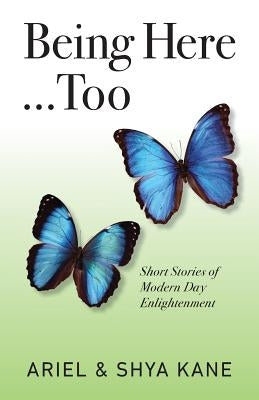 Being Here...Too: Short Stories of Modern Day Enlightenment by Kane, Ariel &. Shya