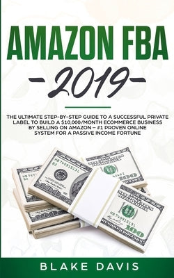 Amazon FBA 2019: The Ultimate Step-by-Step Guide to a Successful Private Label to Build a $10,000/Month E-Commerce Business By Selling by Davis, Blake