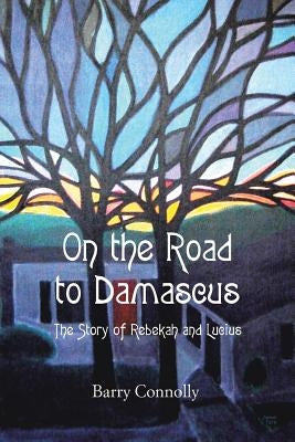 On the Road to Damascus: The Story of Rebekah and Lucius by Connolly, Barry