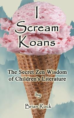 I Scream Koans: The Secret Zen Wisdom of Children's Literature by Rock, Brian