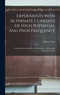 Experiments With Alternate Currents Of High Potential And High Frequency: A Lecture Delivered Before The Institution Of Electrical Engineers, London by Tesla, Nikola