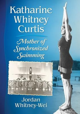 Katharine Whitney Curtis: Mother of Synchronized Swimming by Whitney-Wei, Jordan