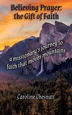 Believing Prayer - The Gift of Faith: A missionary's journey to faith that moves mountains by Chesnutt, Caroline