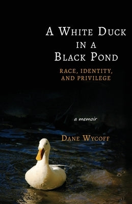 A White Duck in a Black Pond: Race, Identity, and Privilege by Wycoff, Dane