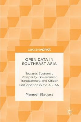 Open Data in Southeast Asia: Towards Economic Prosperity, Government Transparency, and Citizen Participation in the ASEAN by Stagars, Manuel