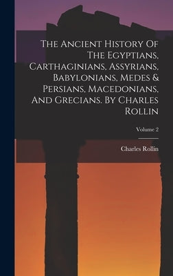 The Ancient History Of The Egyptians, Carthaginians, Assyrians, Babylonians, Medes & Persians, Macedonians, And Grecians. By Charles Rollin; Volume 2 by Rollin, Charles