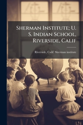 Sherman Institute; U. S. Indian School, Riverside, Calif by Riverside, Calif Sherman Institute