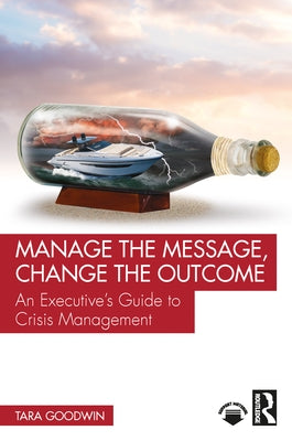 Manage the Message, Change the Outcome: An Executive's Guide to Crisis Management by Goodwin, Tara