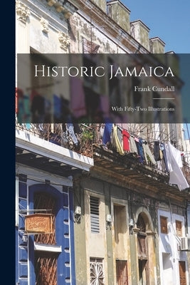 Historic Jamaica: With Fifty-two Illustrations by Cundall, Frank
