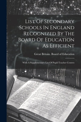List Of Secondary Schools In England Recognized By The Board Of Education As Efficient: With A Supplementary List Of Pupil-teacher Centres by Great Britain Board of Education